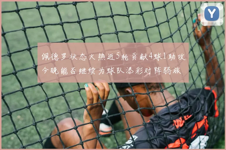 佩德罗状态火热近5轮贡献4球1助攻今晚能否继续为球队添彩对阵弱旅挑战