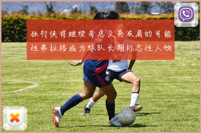 独行侠将继续考虑交易浓眉的可能性弗拉格成为球队长期标志性人物