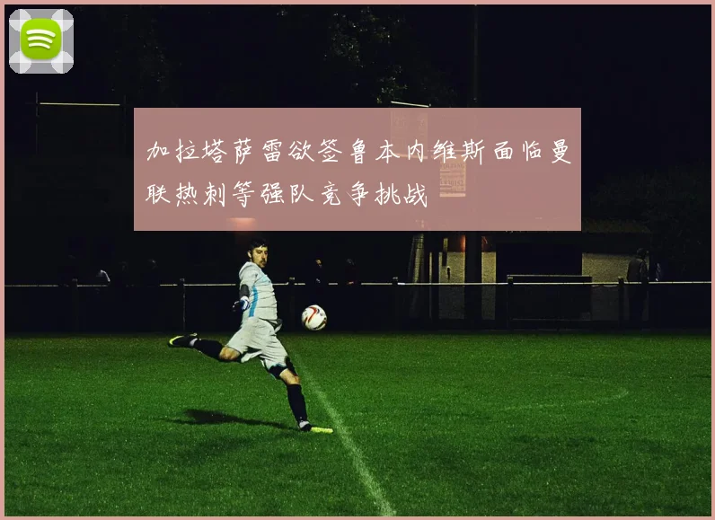 加拉塔萨雷欲签鲁本内维斯面临曼联热刺等强队竞争挑战