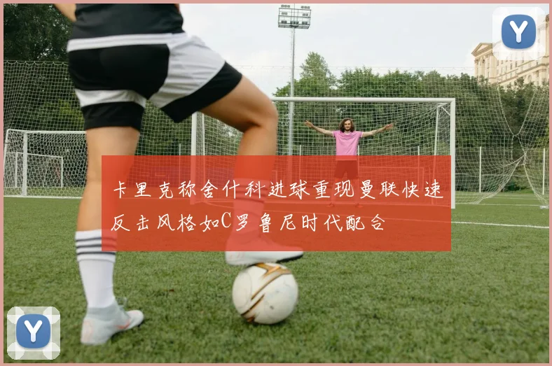 卡里克称舍什科进球重现曼联快速反击风格如C罗鲁尼时代配合