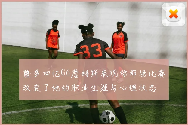 隆多回忆G6詹姆斯表现称那场比赛改变了他的职业生涯与心理状态