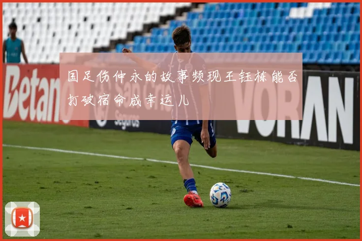 国足伤仲永的故事频现王钰栋能否打破宿命成幸运儿