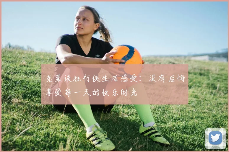 克莱谈独行侠生活感受：没有后悔享受每一天的快乐时光