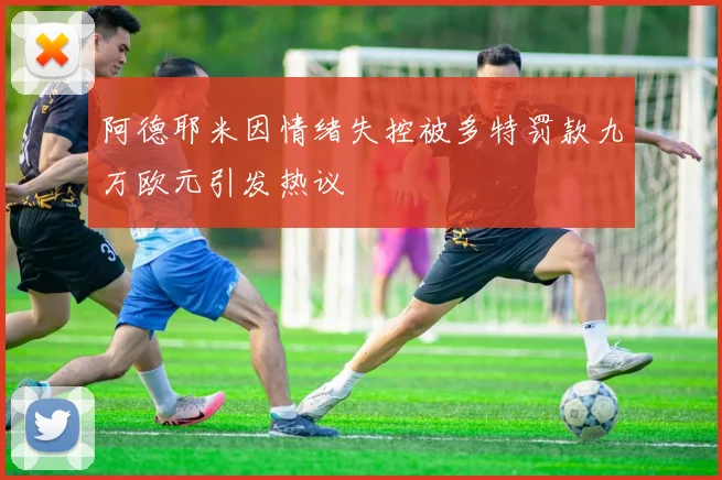 阿德耶米因情绪失控被多特罚款九万欧元引发热议