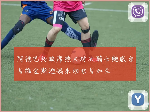 阿德巴约缺席热火对决骑士鲍威尔与维金斯迎战米切尔与加兰