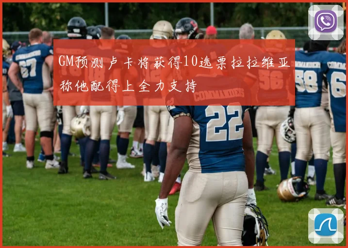 GM预测卢卡将获得10选票拉拉维亚称他配得上全力支持