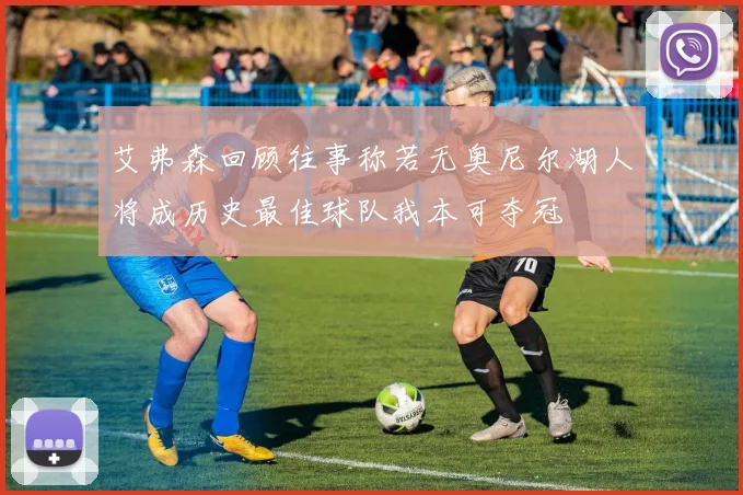 艾弗森回顾往事称若无奥尼尔湖人将成历史最佳球队我本可夺冠