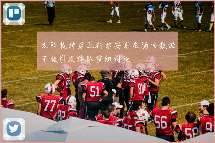 太阳裁掉后卫科尔安东尼场均数据不佳引发球队重组讨论