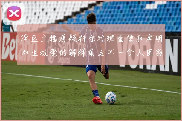 湾区主播质疑科尔对理查德和库明加坐板凳的解释前后不一令人困惑