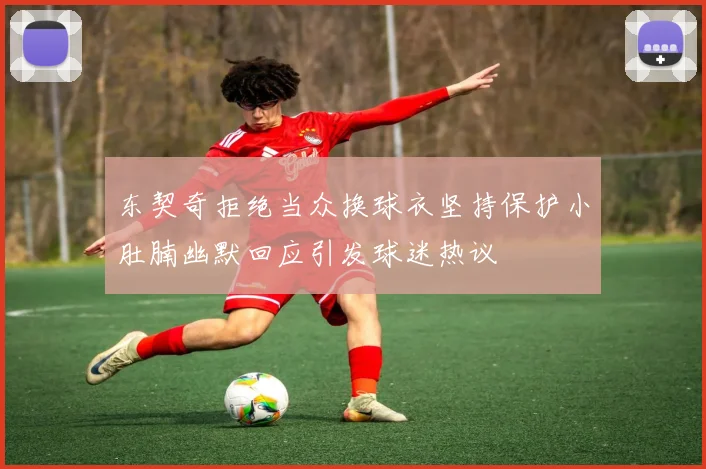 东契奇拒绝当众换球衣坚持保护小肚腩幽默回应引发球迷热议