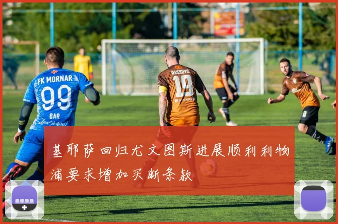 基耶萨回归尤文图斯进展顺利利物浦要求增加买断条款
