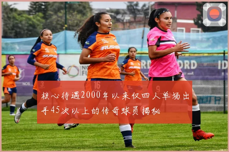 核心待遇2000年以来仅四人单场出手45次以上的传奇球员揭秘