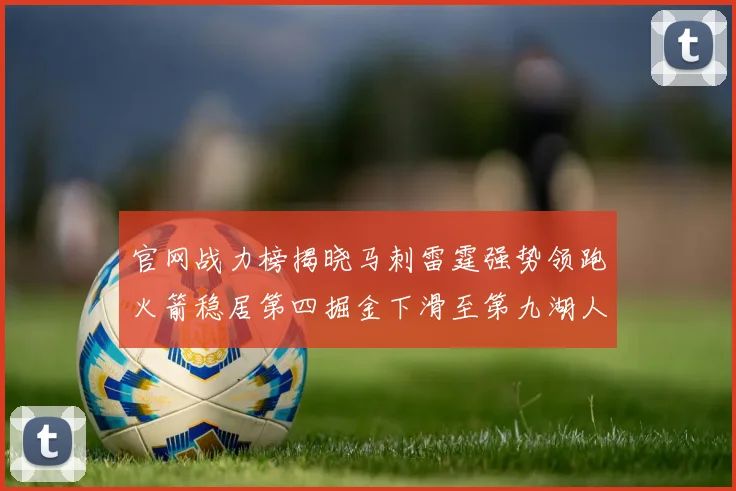 官网战力榜揭晓马刺雷霆强势领跑火箭稳居第四掘金下滑至第九湖人十名勇士十六快船十九