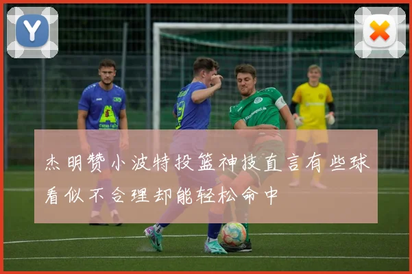 杰明赞小波特投篮神技直言有些球看似不合理却能轻松命中