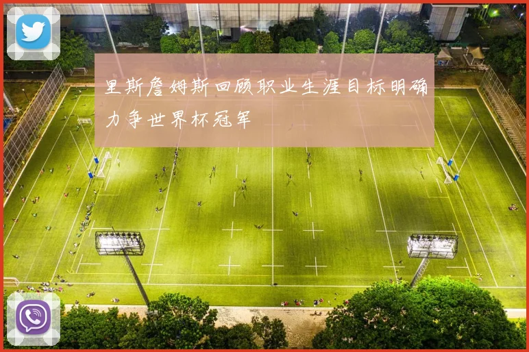 里斯詹姆斯回顾职业生涯目标明确力争世界杯冠军