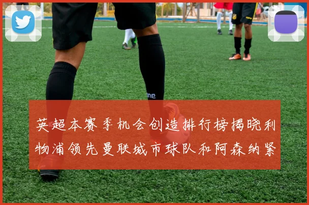 英超本赛季机会创造排行榜揭晓利物浦领先曼联城市球队和阿森纳紧随其后