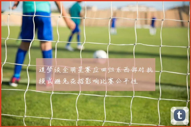 追梦谈全明星赛应回归东西部对抗模式避免花招影响比赛公平性