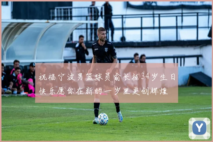祝福宁波男篮球员俞长栋34岁生日快乐愿你在新的一岁里更创辉煌