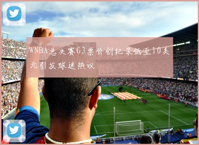 WNBA总决赛G3票价创纪录低至10美元引发球迷热议