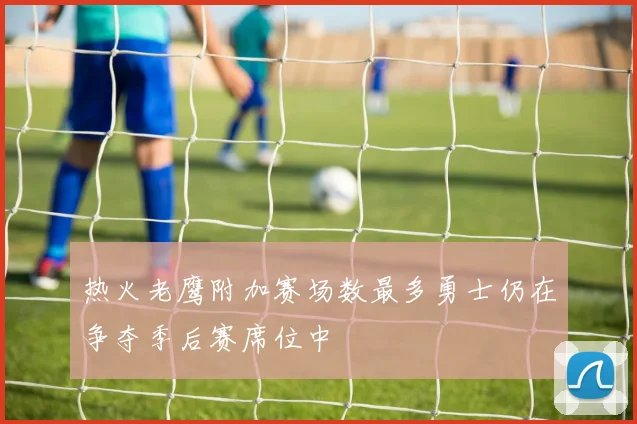 热火老鹰附加赛场数最多勇士仍在争夺季后赛席位中