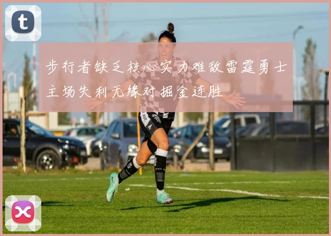 步行者缺乏核心实力难敌雷霆勇士主场失利无缘对掘金连胜
