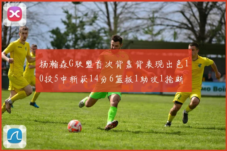 杨瀚森G联盟首次背靠背表现出色10投5中斩获14分6篮板1助攻1抢断