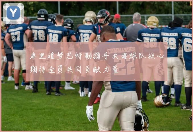 库里追梦巴特勒携手共建球队核心期待全员共同贡献力量