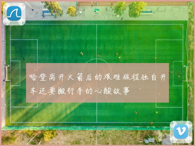 哈登离开火箭后的艰难旅程独自开车还要搬行李的心酸故事