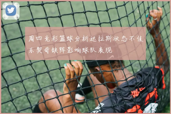 周四竞彩篮球分析达拉斯状态不佳东契奇缺阵影响球队表现