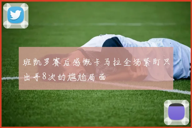 班凯罗赛后感慨卡马拉全场紧盯只出手8次的尴尬局面