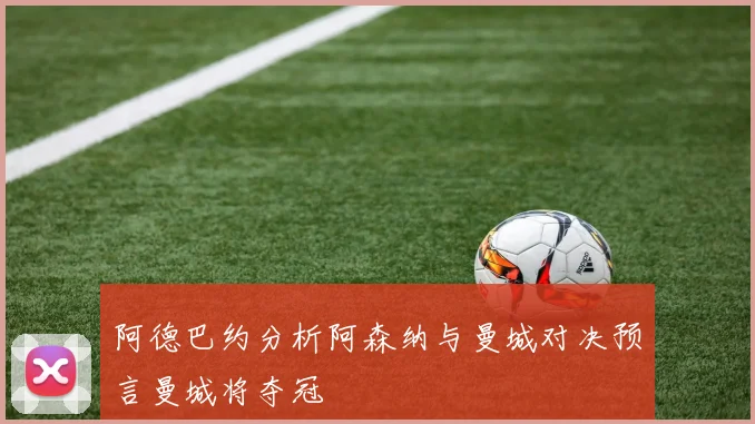 阿德巴约分析阿森纳与曼城对决预言曼城将夺冠