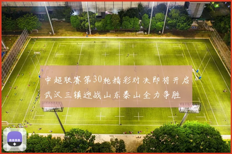 中超联赛第30轮精彩对决即将开启武汉三镇迎战山东泰山全力争胜