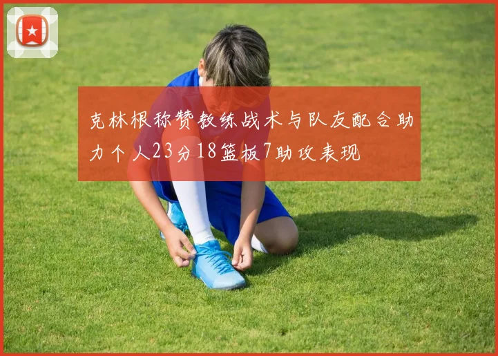 克林根称赞教练战术与队友配合助力个人23分18篮板7助攻表现