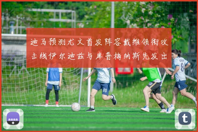 迪马预测尤文首发阵容戴维领衔攻击线伊尔迪兹与库普梅纳斯先发出战