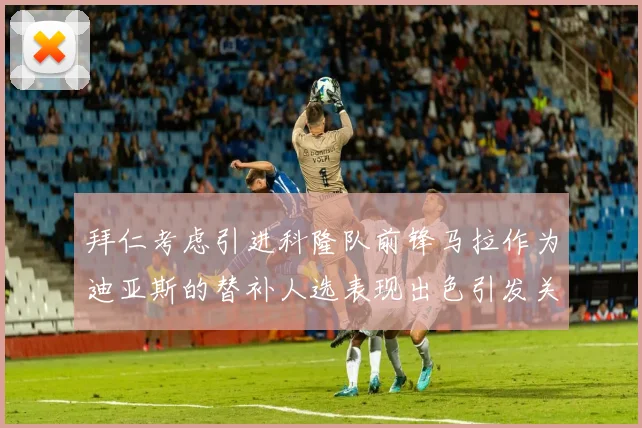拜仁考虑引进科隆队前锋马拉作为迪亚斯的替补人选表现出色引发关注