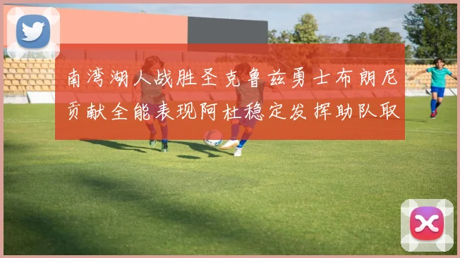 南湾湖人战胜圣克鲁兹勇士布朗尼贡献全能表现阿杜稳定发挥助队取胜