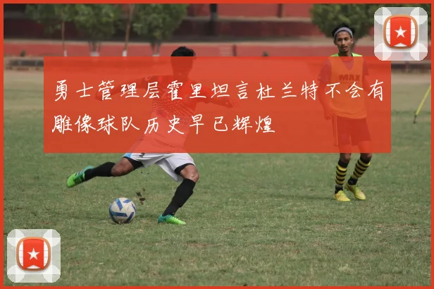 勇士管理层霍里坦言杜兰特不会有雕像球队历史早已辉煌