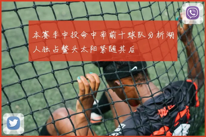 本赛季中投命中率前十球队分析湖人独占鳌头太阳紧随其后