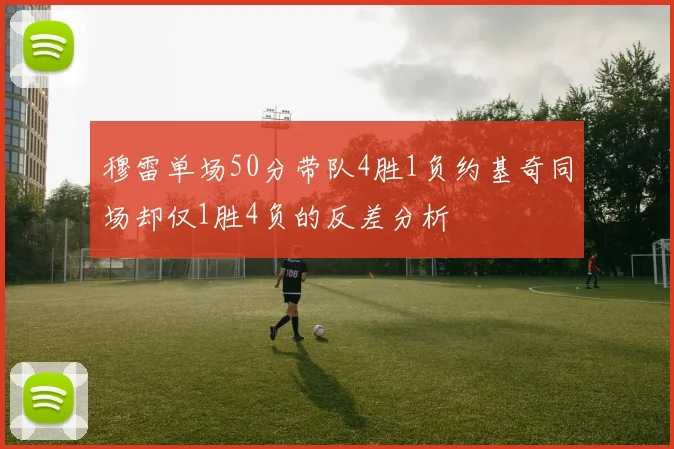 穆雷单场50分带队4胜1负约基奇同场却仅1胜4负的反差分析
