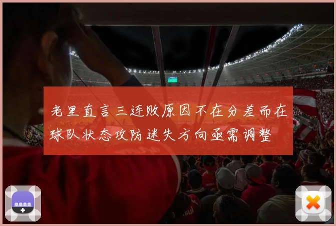 老里直言三连败原因不在分差而在球队状态攻防迷失方向亟需调整