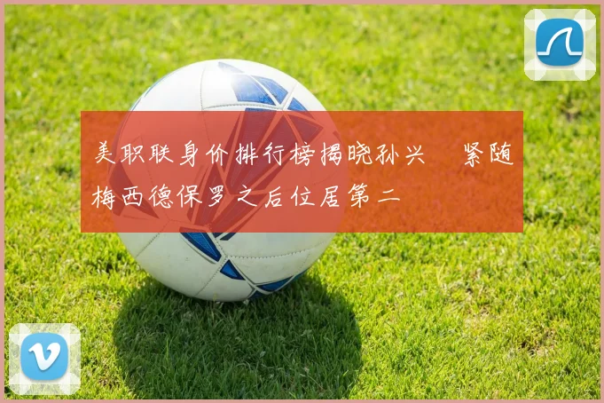 美职联身价排行榜揭晓孙兴慜紧随梅西德保罗之后位居第二