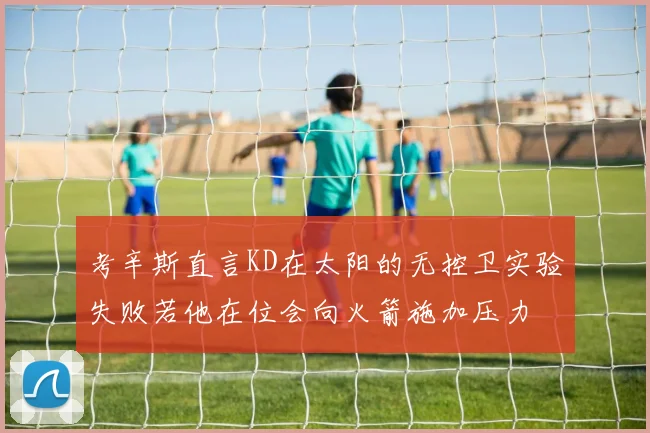 考辛斯直言KD在太阳的无控卫实验失败若他在位会向火箭施加压力