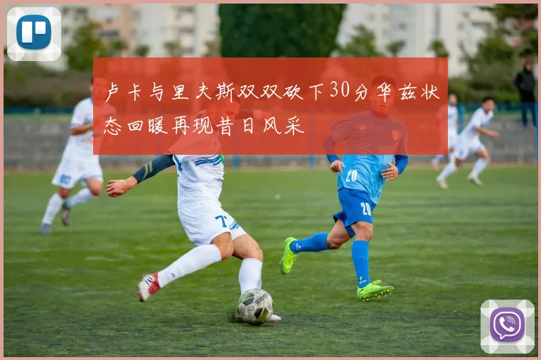 卢卡与里夫斯双双砍下30分华兹状态回暖再现昔日风采