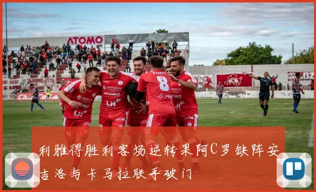 利雅得胜利客场逆转果阿C罗缺阵安吉洛与卡马拉联手破门