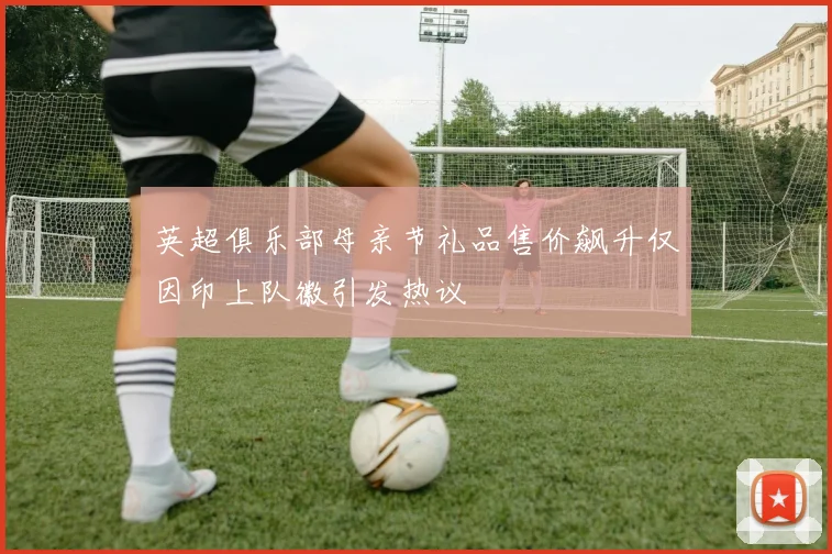 英超俱乐部母亲节礼品售价飙升仅因印上队徽引发热议
