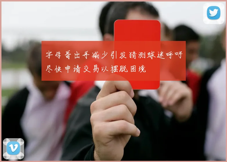 字母哥出手减少引发猜测球迷呼吁尽快申请交易以摆脱困境