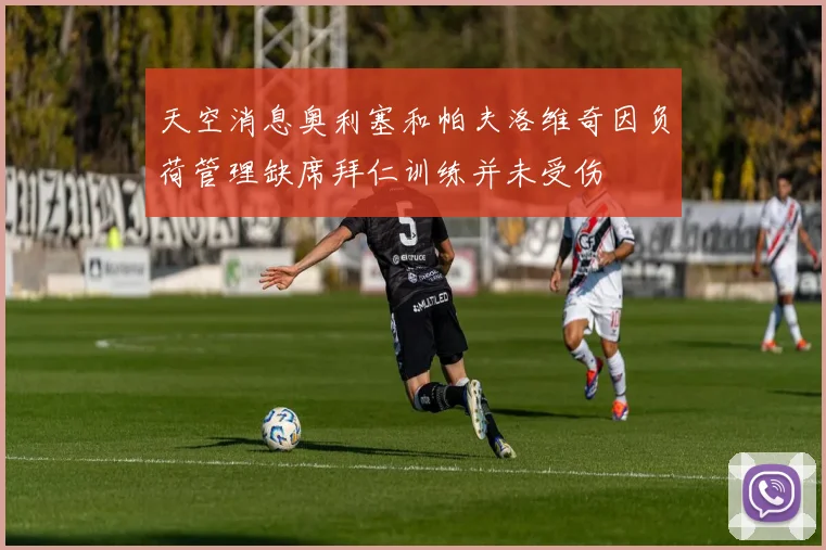 天空消息奥利塞和帕夫洛维奇因负荷管理缺席拜仁训练并未受伤