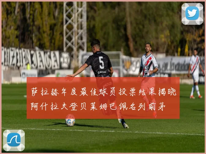 萨拉赫年度最佳球员投票结果揭晓阿什拉夫登贝莱姆巴佩名列前茅