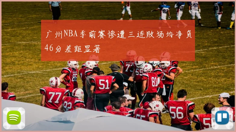 广州NBA季前赛惨遭三连败场均净负46分差距显著