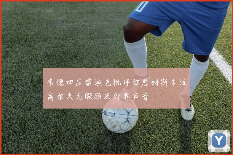 韦德回应雷迪克批评称詹姆斯专注高尔夫无暇顾及外界声音